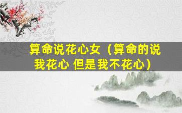 算命说花心女（算命的说我花心 但是我不花心）